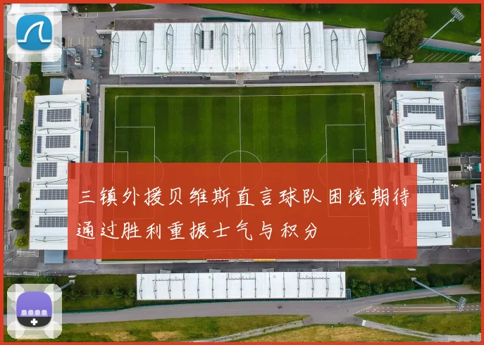 三镇外援贝维斯直言球队困境期待通过胜利重振士气与积分