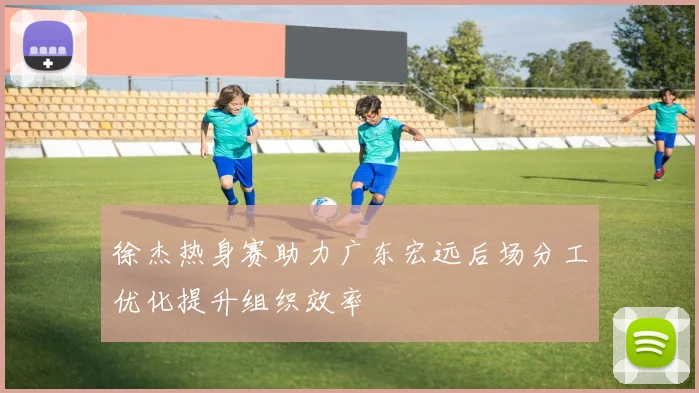 徐杰热身赛助力广东宏远后场分工优化提升组织效率