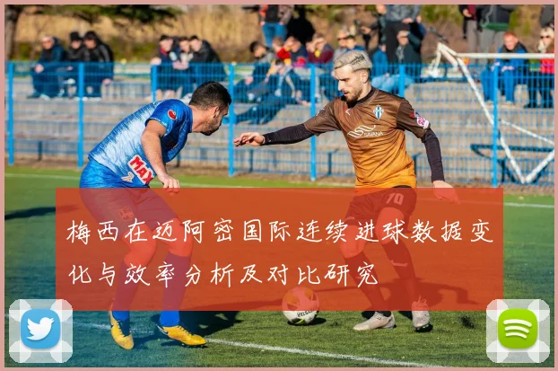 梅西在迈阿密国际连续进球数据变化与效率分析及对比研究