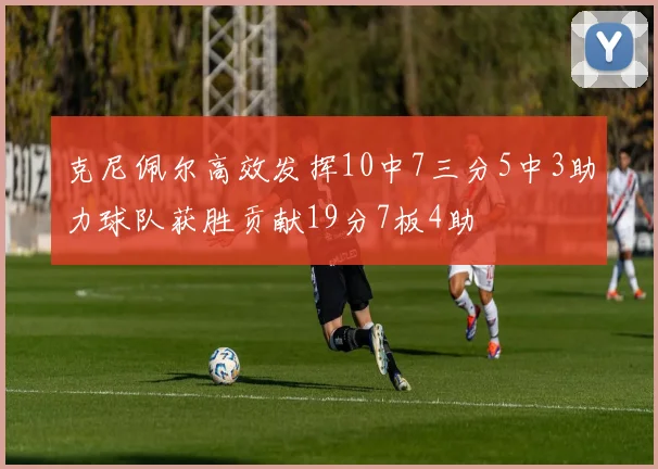 克尼佩尔高效发挥10中7三分5中3助力球队获胜贡献19分7板4助