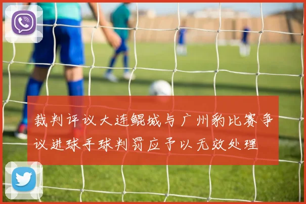 裁判评议大连鲲城与广州豹比赛争议进球手球判罚应予以无效处理