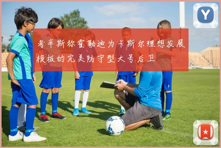 考辛斯称霍勒迪为卡斯尔理想发展模板的完美防守型大号后卫
