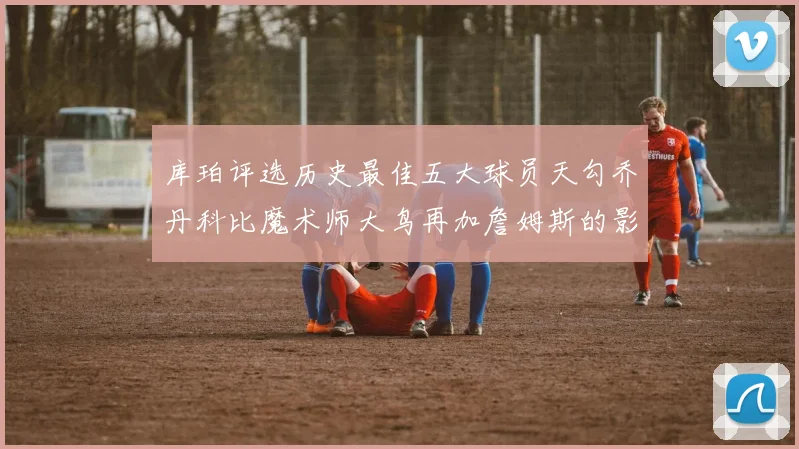 库珀评选历史最佳五大球员天勾乔丹科比魔术师大鸟再加詹姆斯的影响力