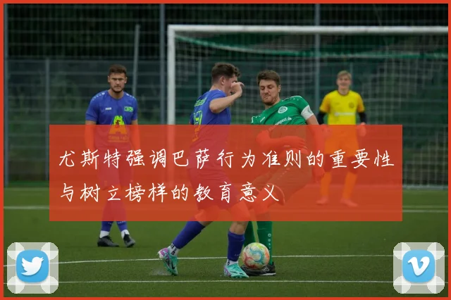 尤斯特强调巴萨行为准则的重要性与树立榜样的教育意义