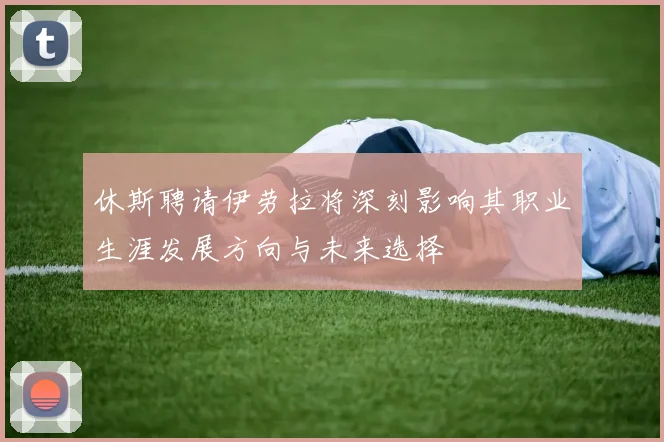 休斯聘请伊劳拉将深刻影响其职业生涯发展方向与未来选择