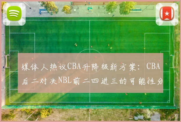 媒体人热议CBA升降级新方案：CBA后二对决NBL前二四进三的可能性分析