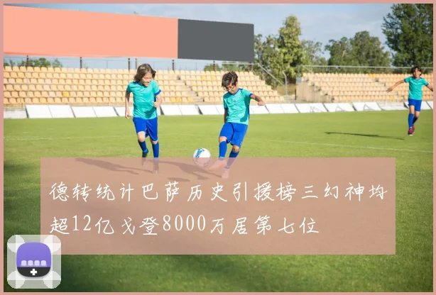 德转统计巴萨历史引援榜三幻神均超12亿戈登8000万居第七位