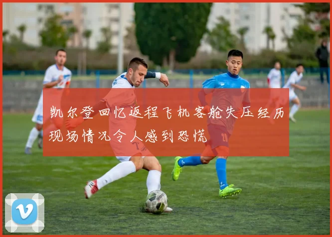 凯尔登回忆返程飞机客舱失压经历现场情况令人感到恐慌