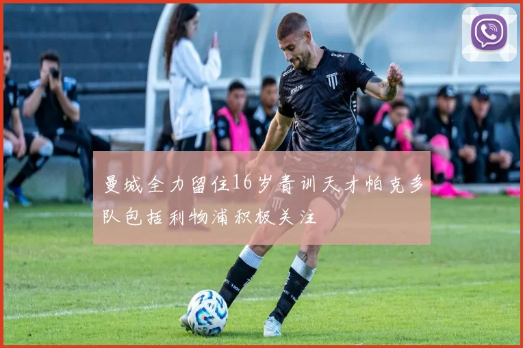 曼城全力留住16岁青训天才帕克多队包括利物浦积极关注