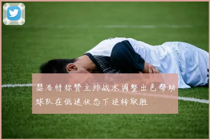 瑟洛特称赞主帅战术调整出色帮助球队在低迷状态下逆转取胜