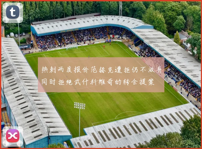 热刺两度报价范赫克遭拒仍不放弃同时拒绝武什科维奇的转会提案