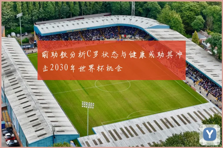 前助教分析C罗状态与健康或助其冲击2030年世界杯机会