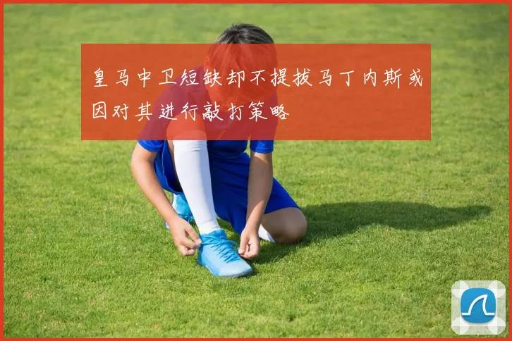 皇马中卫短缺却不提拔马丁内斯或因对其进行敲打策略