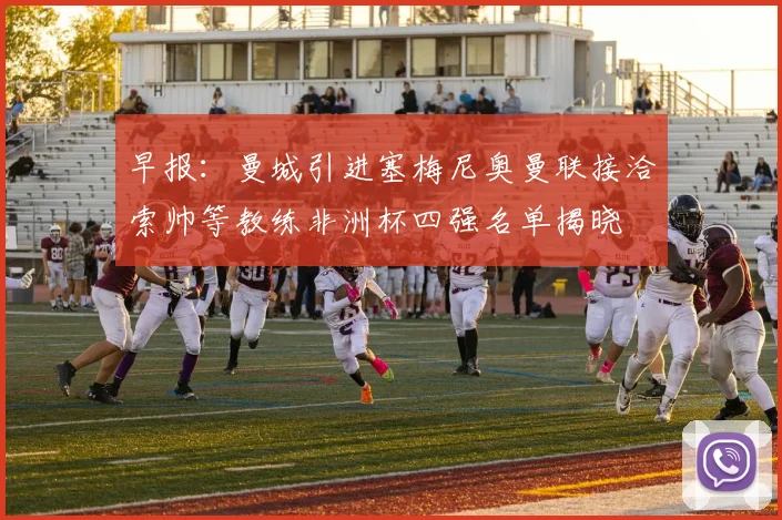 早报：曼城引进塞梅尼奥曼联接洽索帅等教练非洲杯四强名单揭晓