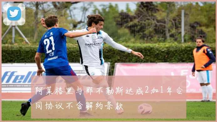 阿莱格里与那不勒斯达成2加1年合同协议不含解约条款