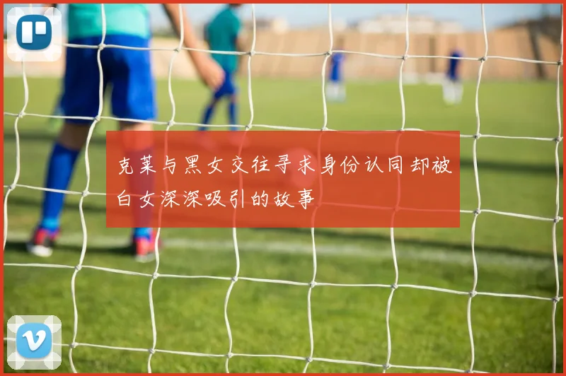 克莱与黑女交往寻求身份认同却被白女深深吸引的故事