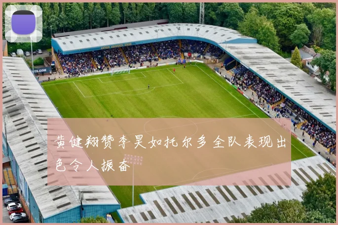 黄健翔赞李昊如托尔多全队表现出色令人振奋