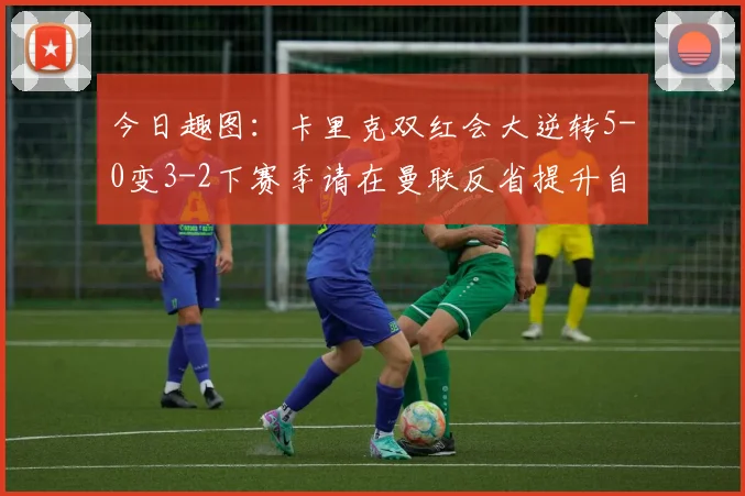 今日趣图：卡里克双红会大逆转5-0变3-2下赛季请在曼联反省提升自己
