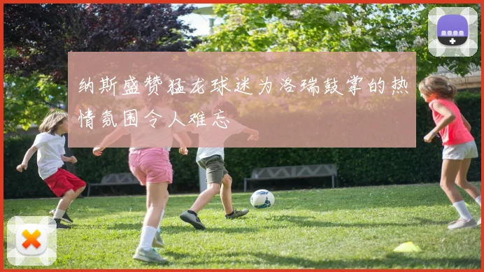 纳斯盛赞猛龙球迷为洛瑞鼓掌的热情氛围令人难忘