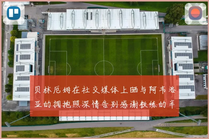 贝林厄姆在社交媒体上晒与阿韦洛亚的拥抱照深情告别感谢教练的辛勤付出