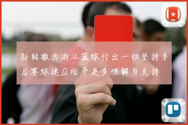 孙铭徽为浙江篮球付出一切坚持季后赛球迷应给予更多理解与支持