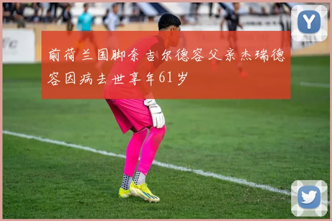 前荷兰国脚奈吉尔德容父亲杰瑞德容因病去世享年61岁
