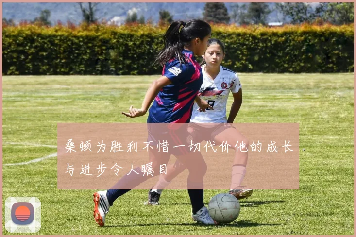 桑顿为胜利不惜一切代价他的成长与进步令人瞩目
