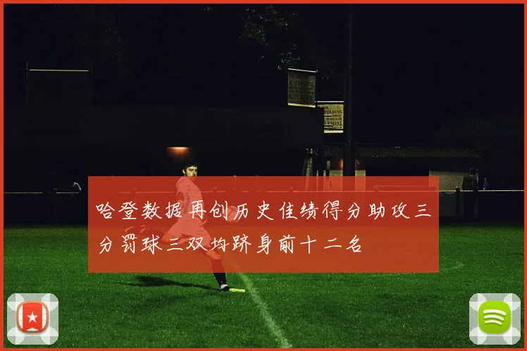哈登数据再创历史佳绩得分助攻三分罚球三双均跻身前十二名