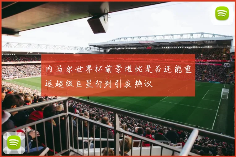 内马尔世界杯前景堪忧是否还能重返超级巨星行列引发热议