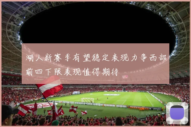 湖人新赛季有望稳定表现力争西部前四下限表现值得期待