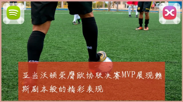 亚当沃顿荣膺欧协联决赛MVP展现赖斯剧本般的精彩表现