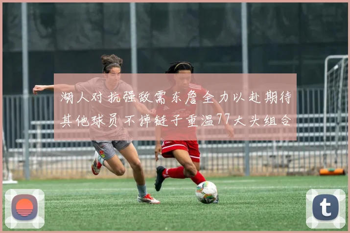 湖人对抗强敌需东詹全力以赴期待其他球员不掉链子重温77大头组合辉煌