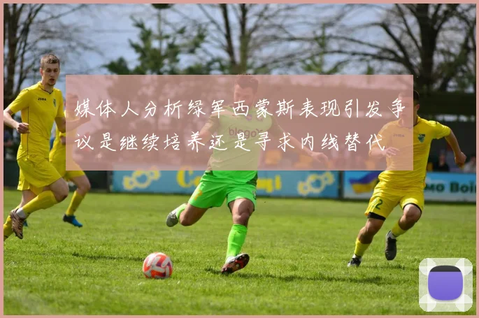 媒体人分析绿军西蒙斯表现引发争议是继续培养还是寻求内线替代