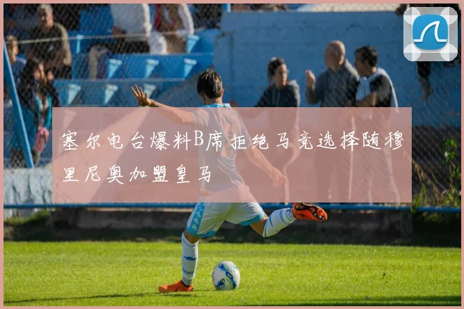 塞尔电台爆料B席拒绝马竞选择随穆里尼奥加盟皇马