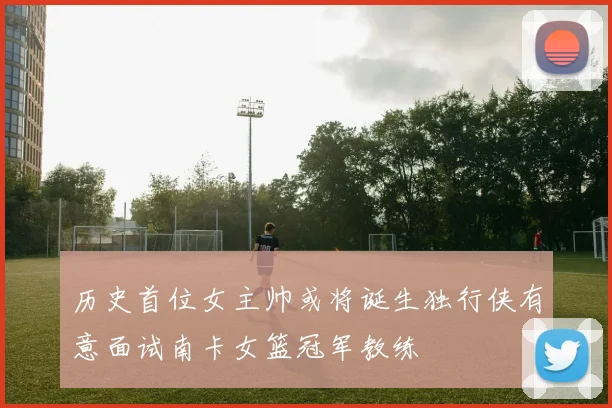 历史首位女主帅或将诞生独行侠有意面试南卡女篮冠军教练