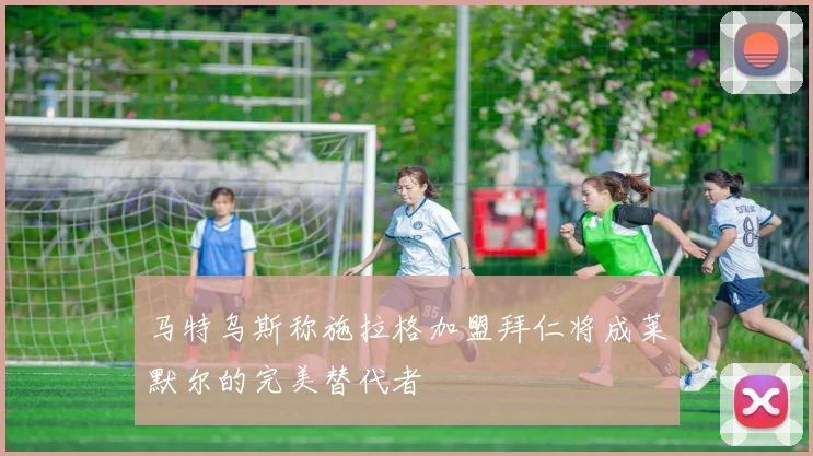 马特乌斯称施拉格加盟拜仁将成莱默尔的完美替代者