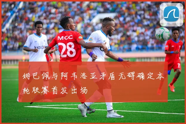 姆巴佩与阿韦洛亚矛盾无碍确定本轮联赛首发出场