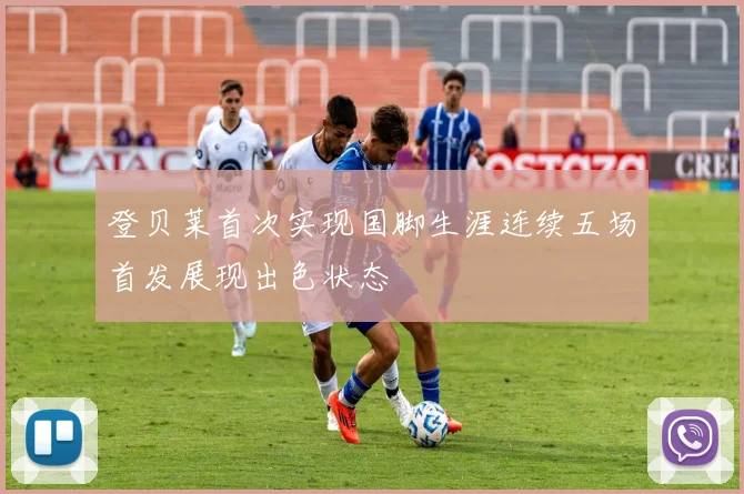登贝莱首次实现国脚生涯连续五场首发展现出色状态