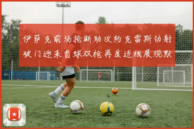 伊萨克前场抢断助攻约克雷斯劲射破门迎来首球双枪再度连线展现默契