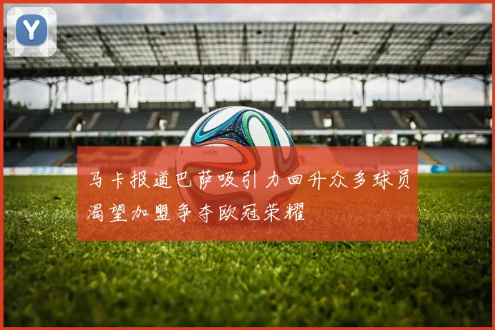 马卡报道巴萨吸引力回升众多球员渴望加盟争夺欧冠荣耀